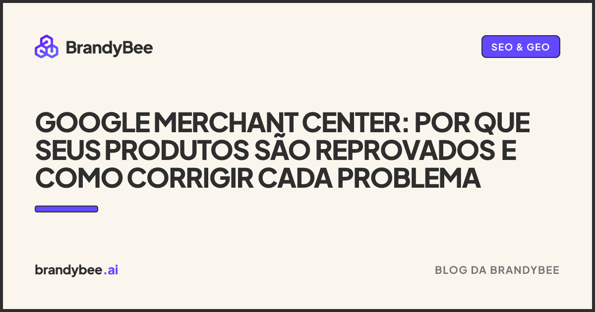 Google Merchant Center: por que seus produtos são reprovados e como corrigir cada problema. Um card da BrandyBee.